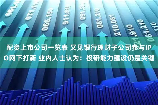 配资上市公司一览表 又见银行理财子公司参与IPO网下打新 业内人士认为：投研能力建设仍是关键