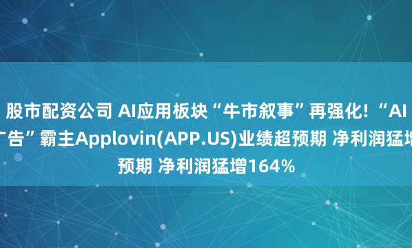 股市配资公司 AI应用板块“牛市叙事”再强化! “AI+数字广告”霸主Applovin(APP.US)业绩超预期 净利润猛增164%