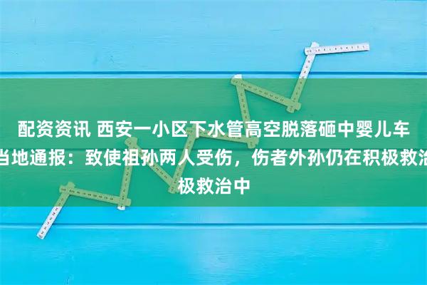 配资资讯 西安一小区下水管高空脱落砸中婴儿车，当地通报：致使祖孙两人受伤，伤者外孙仍在积极救治中