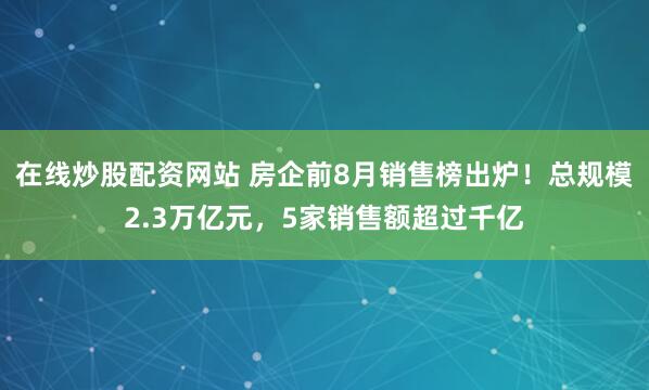 在线炒股配资网站 房企前8月销售榜出炉！总规模2.3万亿元，5家销售额超过千亿