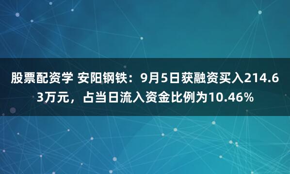 股票配资学 安阳钢铁：9月5日获融资买入214.63万元，占当日流入资金比例为10.46%