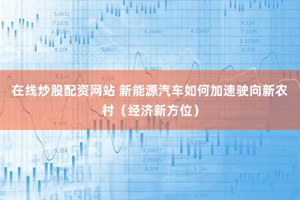 在线炒股配资网站 新能源汽车如何加速驶向新农村（经济新方位）