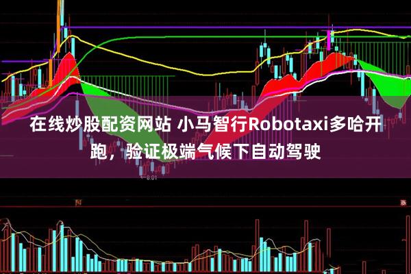 在线炒股配资网站 小马智行Robotaxi多哈开跑，验证极端气候下自动驾驶