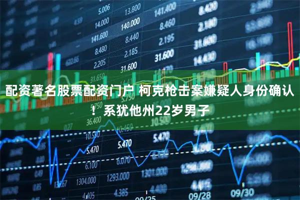 配资著名股票配资门户 柯克枪击案嫌疑人身份确认！系犹他州22岁男子