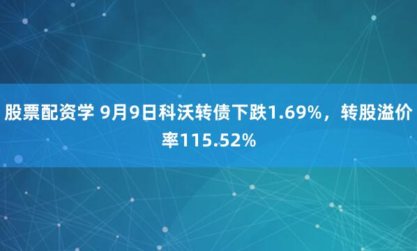股票配资学 9月9日科沃转债下跌1.69%，转股溢价率115.52%