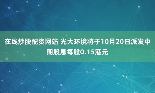 在线炒股配资网站 光大环境将于10月20日派发中期股息每股0.15港元