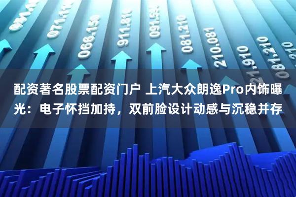 配资著名股票配资门户 上汽大众朗逸Pro内饰曝光：电子怀挡加持，双前脸设计动感与沉稳并存