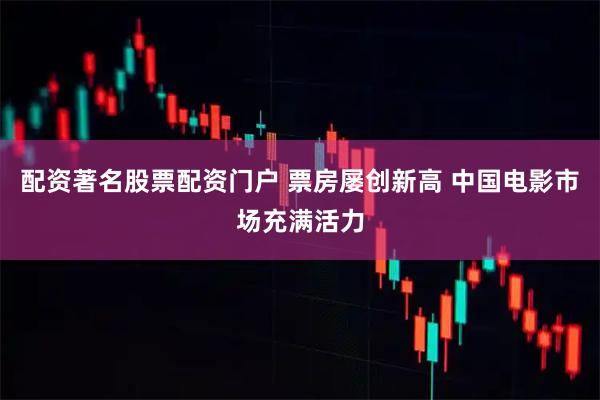 配资著名股票配资门户 票房屡创新高 中国电影市场充满活力