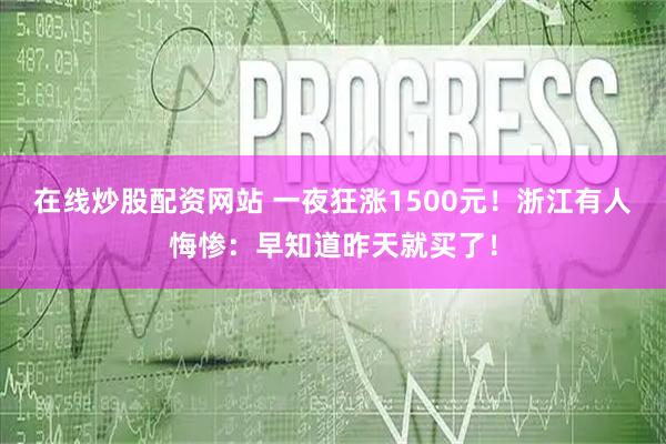 在线炒股配资网站 一夜狂涨1500元！浙江有人悔惨：早知道昨天就买了！