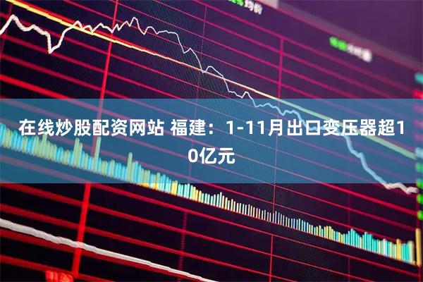 在线炒股配资网站 福建：1-11月出口变压器超10亿元