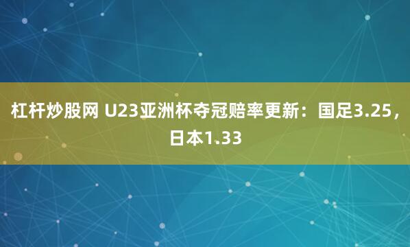 杠杆炒股网 U23亚洲杯夺冠赔率更新：国足3.25，日本1.33