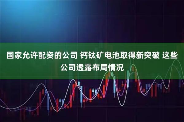国家允许配资的公司 钙钛矿电池取得新突破 这些公司透露布局情况