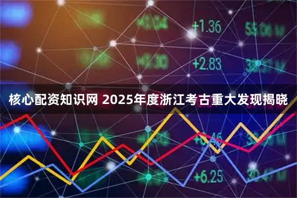 核心配资知识网 2025年度浙江考古重大发现揭晓