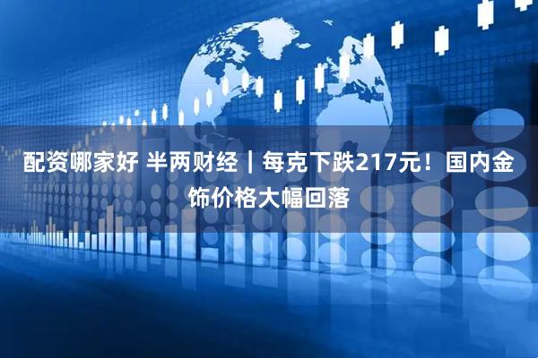 配资哪家好 半两财经｜每克下跌217元！国内金饰价格大幅回落