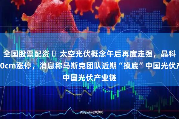 全国股票配资 ​太空光伏概念午后再度走强，晶科能源20cm涨停，消息称马斯克团队近期“摸底”中国光伏产业链