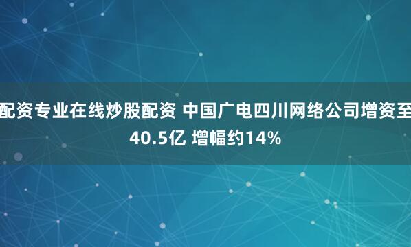 配资专业在线炒股配资 中国广电四川网络公司增资至40.5亿 增幅约14%