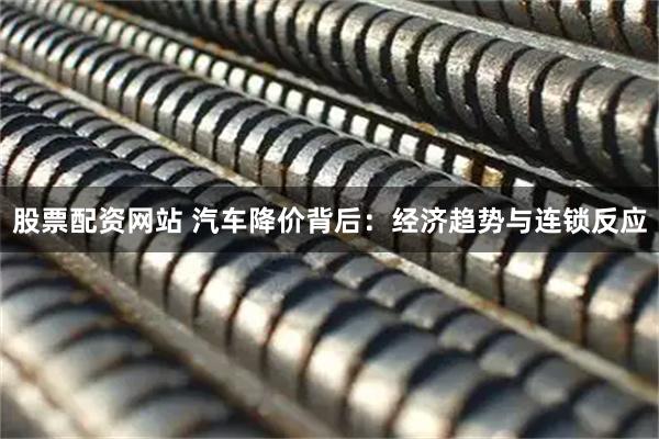 股票配资网站 汽车降价背后：经济趋势与连锁反应