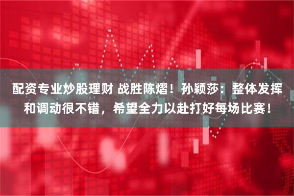 配资专业炒股理财 战胜陈熠！孙颖莎：整体发挥和调动很不错，希望全力以赴打好每场比赛！