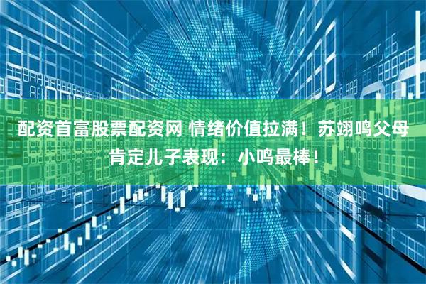 配资首富股票配资网 情绪价值拉满!苏翊鸣父母肯定儿子表现:小鸣最棒!