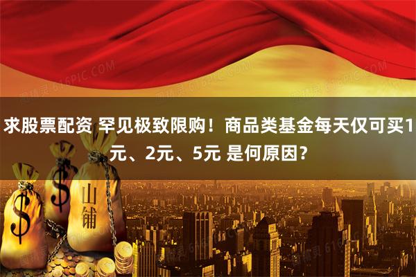 求股票配资 罕见极致限购！商品类基金每天仅可买1元、2元、5元 是何原因？