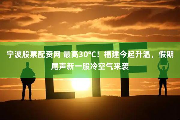 宁波股票配资网 最高30℃！福建今起升温，假期尾声新一股冷空气来袭