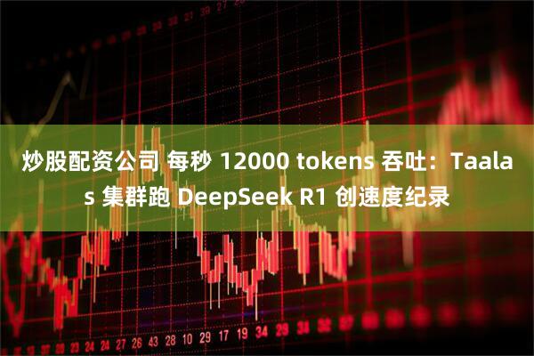 炒股配资公司 每秒 12000 tokens 吞吐：Taalas 集群跑 DeepSeek R1 创速度纪录