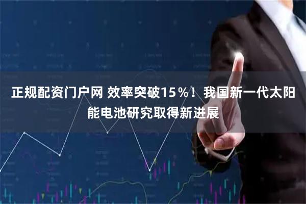 正规配资门户网 效率突破15％！我国新一代太阳能电池研究取得新进展