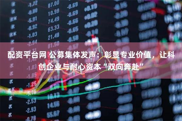配资平台网 公募集体发声：彰显专业价值，让科创企业与耐心资本“双向奔赴”