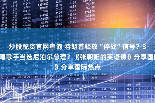 炒股配资官网查询 特朗普释放“停战”信号？35岁说唱歌手当选尼泊尔总理？《张朝阳的英语课》分享国际热点