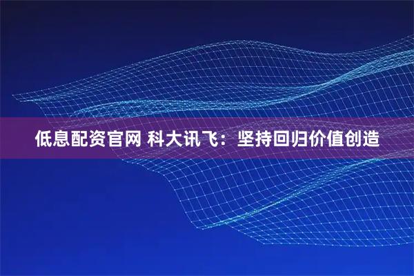 低息配资官网 科大讯飞:坚持回归价值创造