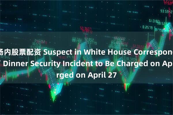 场内股票配资 Suspect in White House Correspondents’ Dinner Security Incident to Be Charged on April 27