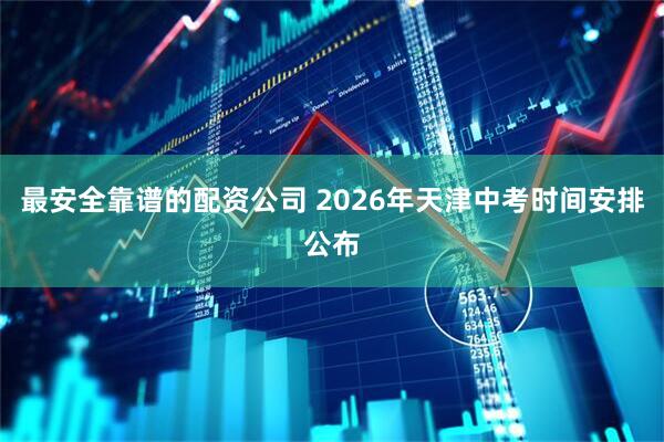 最安全靠谱的配资公司 2026年天津中考时间安排公布