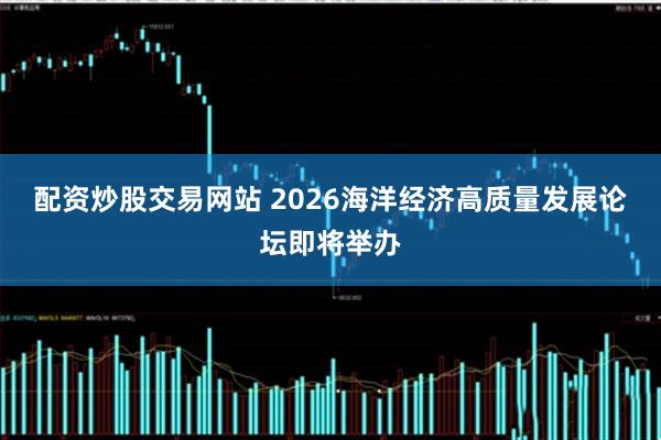 配资炒股交易网站 2026海洋经济高质量发展论坛即将举办
