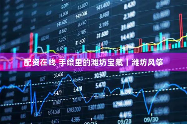 配资在线 手绘里的潍坊宝藏丨潍坊风筝