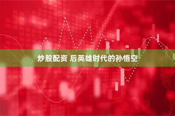 炒股配资 后英雄时代的孙悟空