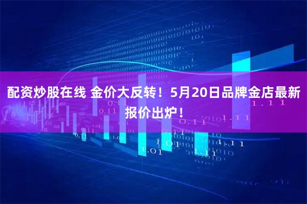 配资炒股在线 金价大反转！5月20日品牌金店最新报价出炉！