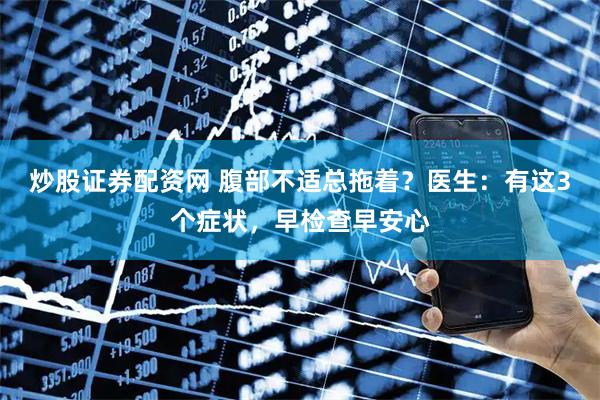 炒股证券配资网 腹部不适总拖着？医生：有这3个症状，早检查早安心