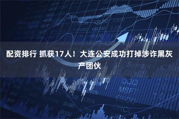 配资排行 抓获17人！大连公安成功打掉涉诈黑灰产团伙