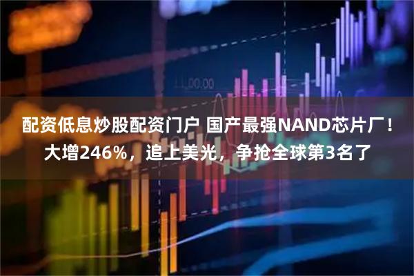 配资低息炒股配资门户 国产最强NAND芯片厂！大增246%，追上美光，争抢全球第3名了