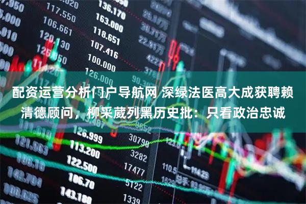 配资运营分析门户导航网 深绿法医高大成获聘赖清德顾问，柳采葳列黑历史批：只看政治忠诚