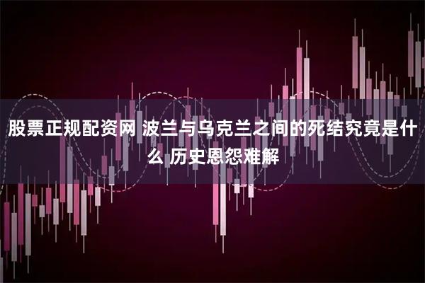 股票正规配资网 波兰与乌克兰之间的死结究竟是什么 历史恩怨难解
