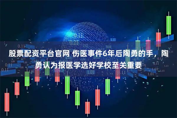 股票配资平台官网 伤医事件6年后陶勇的手，陶勇认为报医学选好学校至关重要