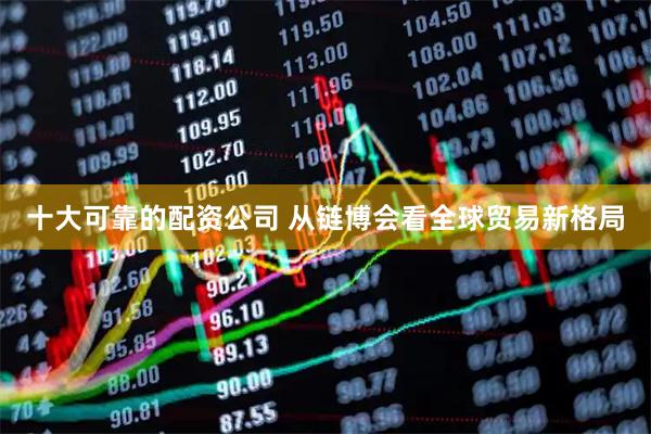 十大可靠的配资公司 从链博会看全球贸易新格局