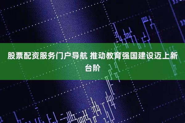 股票配资服务门户导航 推动教育强国建设迈上新台阶