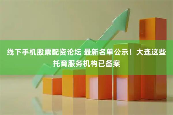 线下手机股票配资论坛 最新名单公示！大连这些托育服务机构已备案