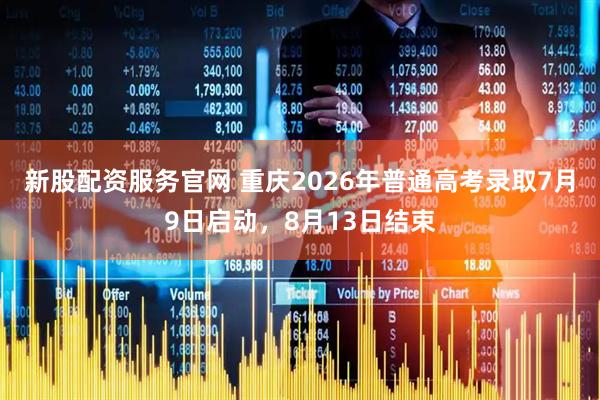 新股配资服务官网 重庆2026年普通高考录取7月9日启动，8月13日结束