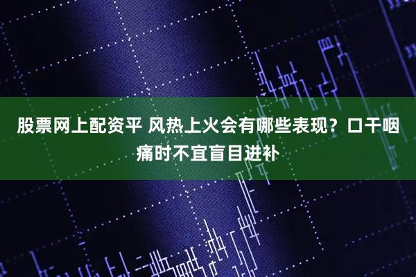 股票网上配资平 风热上火会有哪些表现?口干咽痛时不宜盲目进补