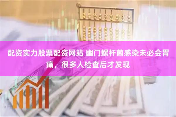 配资实力股票配资网站 幽门螺杆菌感染未必会胃痛,很多人检查后才发现