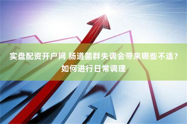实盘配资开户网 肠道菌群失调会带来哪些不适?如何进行日常调理