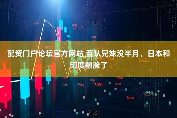 配资门户论坛官方网站 互认兄妹没半月，日本和印度翻脸了